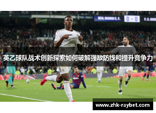 英乙球队战术创新探索如何破解强敌防线和提升竞争力 英乙球队战术创新探索如何破解强敌防线和提升竞争力