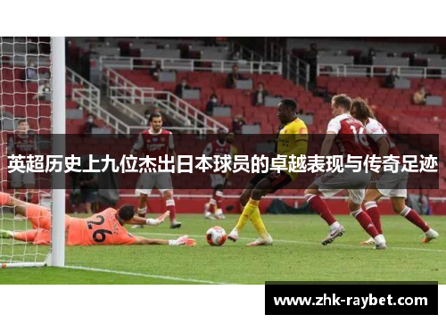 英超历史上九位杰出日本球员的卓越表现与传奇足迹