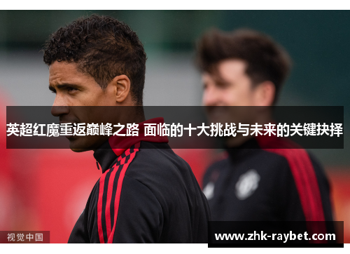英超红魔重返巅峰之路 面临的十大挑战与未来的关键抉择