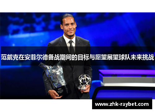 范戴克在安菲尔德备战期间的目标与愿望展望球队未来挑战