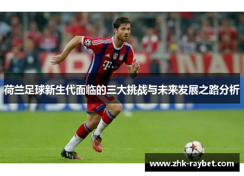 荷兰足球新生代面临的三大挑战与未来发展之路分析