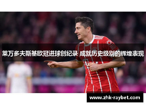 莱万多夫斯基欧冠进球创纪录 成就历史级别的辉煌表现