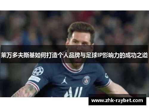 莱万多夫斯基如何打造个人品牌与足球IP影响力的成功之道