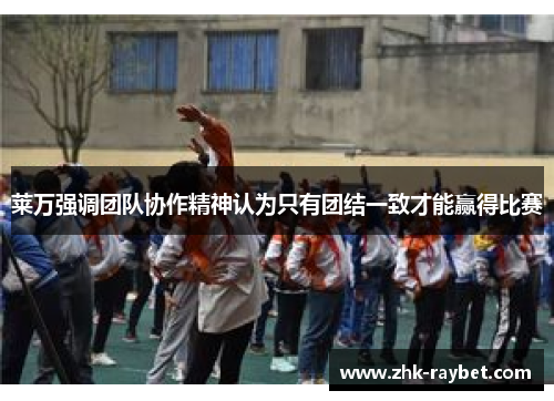 莱万强调团队协作精神认为只有团结一致才能赢得比赛