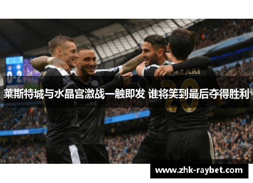 莱斯特城与水晶宫激战一触即发 谁将笑到最后夺得胜利