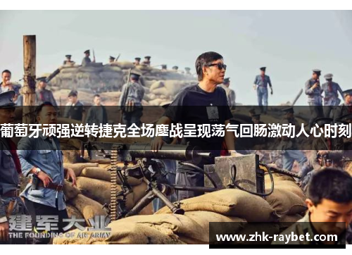 葡萄牙顽强逆转捷克全场鏖战呈现荡气回肠激动人心时刻