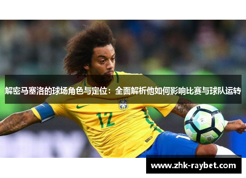 解密马塞洛的球场角色与定位：全面解析他如何影响比赛与球队运转