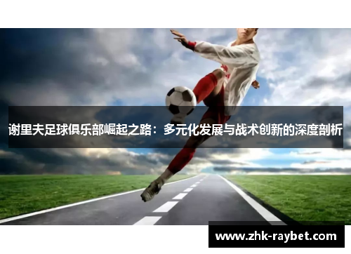 谢里夫足球俱乐部崛起之路：多元化发展与战术创新的深度剖析
