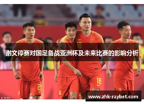 谢文停赛对国足备战亚洲杯及未来比赛的影响分析