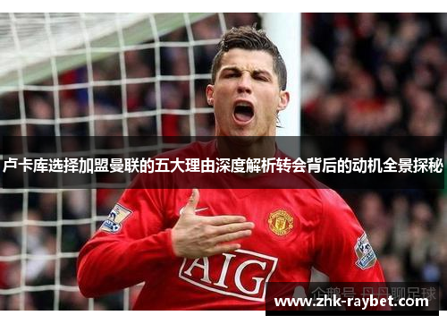 卢卡库选择加盟曼联的五大理由深度解析转会背后的动机全景探秘