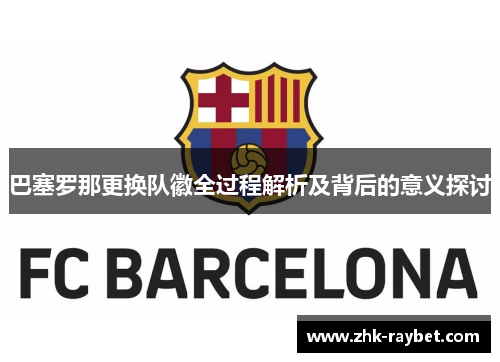 巴塞罗那更换队徽全过程解析及背后的意义探讨