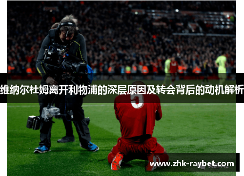 维纳尔杜姆离开利物浦的深层原因及转会背后的动机解析