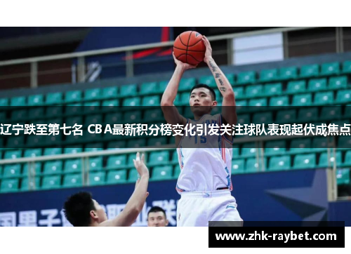 辽宁跌至第七名 CBA最新积分榜变化引发关注球队表现起伏成焦点