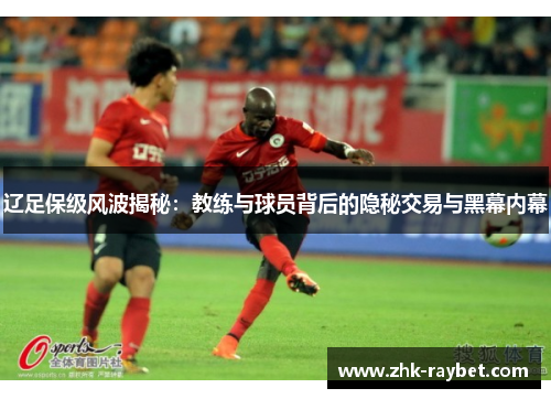 辽足保级风波揭秘：教练与球员背后的隐秘交易与黑幕内幕