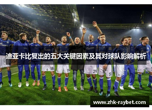 迪亚卡比复出的五大关键因素及其对球队影响解析