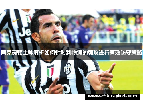 阿克灵顿主帅解析如何针对利物浦的强攻进行有效防守策略