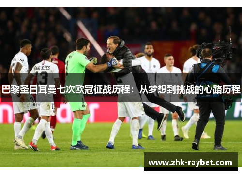 巴黎圣日耳曼七次欧冠征战历程：从梦想到挑战的心路历程