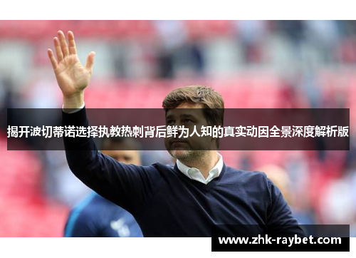 揭开波切蒂诺选择执教热刺背后鲜为人知的真实动因全景深度解析版