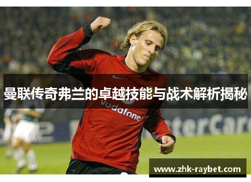 曼联传奇弗兰的卓越技能与战术解析揭秘