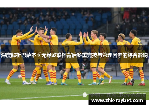 深度解析巴萨本季无缘欧联杯背后多重竞技与管理因素的综合影响