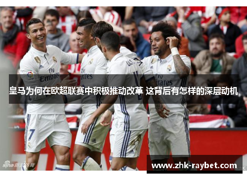 皇马为何在欧超联赛中积极推动改革 这背后有怎样的深层动机