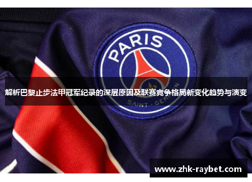 解析巴黎止步法甲冠军纪录的深层原因及联赛竞争格局新变化趋势与演变