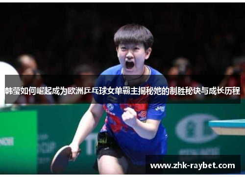 韩莹如何崛起成为欧洲乒乓球女单霸主揭秘她的制胜秘诀与成长历程