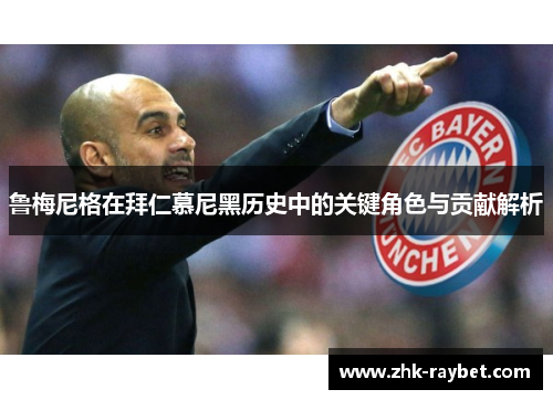 鲁梅尼格在拜仁慕尼黑历史中的关键角色与贡献解析