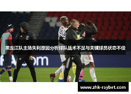 黑龙江队主场失利原因分析球队战术不足与关键球员状态不佳