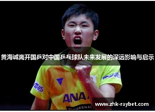 黄海诚离开国乒对中国乒乓球队未来发展的深远影响与启示