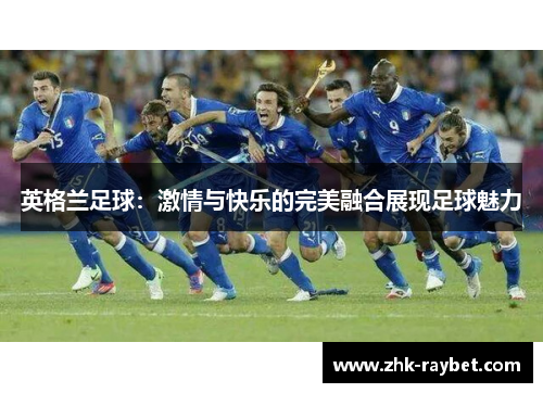 英格兰足球：激情与快乐的完美融合展现足球魅力