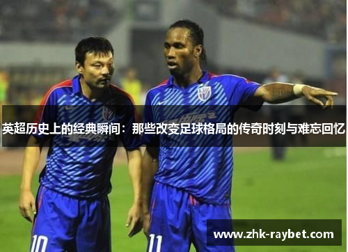 英超历史上的经典瞬间：那些改变足球格局的传奇时刻与难忘回忆