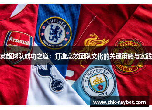 英超球队成功之道：打造高效团队文化的关键策略与实践