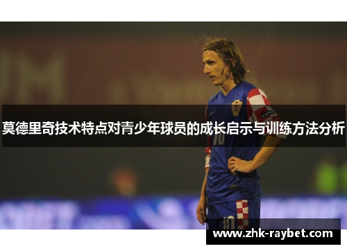 莫德里奇技术特点对青少年球员的成长启示与训练方法分析