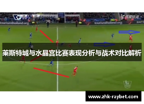 莱斯特城与水晶宫比赛表现分析与战术对比解析 莱斯特城与水晶宫比赛表现分析与战术对比解析