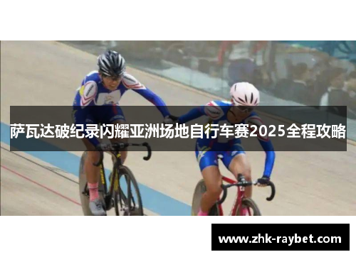 萨瓦达破纪录闪耀亚洲场地自行车赛2025全程攻略