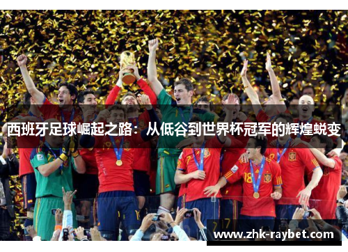 西班牙足球崛起之路：从低谷到世界杯冠军的辉煌蜕变