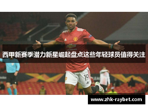 西甲新赛季潜力新星崛起盘点这些年轻球员值得关注