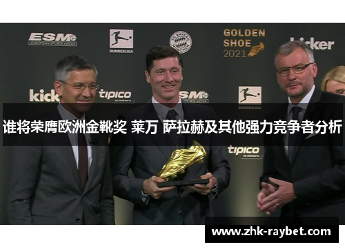 谁将荣膺欧洲金靴奖 莱万 萨拉赫及其他强力竞争者分析