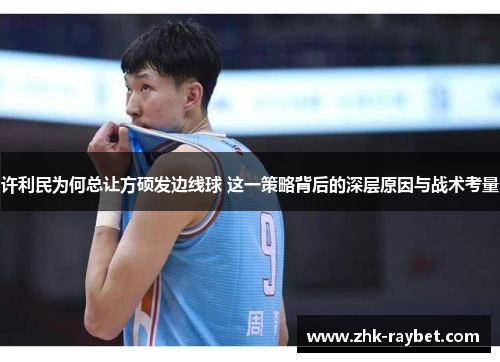 许利民为何总让方硕发边线球 这一策略背后的深层原因与战术考量