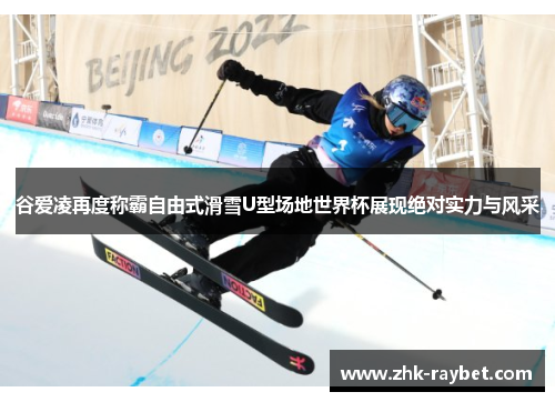 谷爱凌再度称霸自由式滑雪U型场地世界杯展现绝对实力与风采 谷爱凌再度称霸自由式滑雪U型场地世界杯展现绝对实力与风采