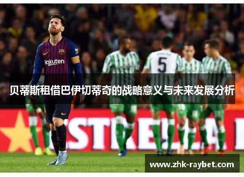 贝蒂斯租借巴伊切蒂奇的战略意义与未来发展分析 贝蒂斯租借巴伊切蒂奇的战略意义与未来发展分析