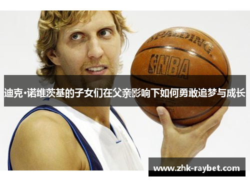 迪克·诺维茨基的子女们在父亲影响下如何勇敢追梦与成长