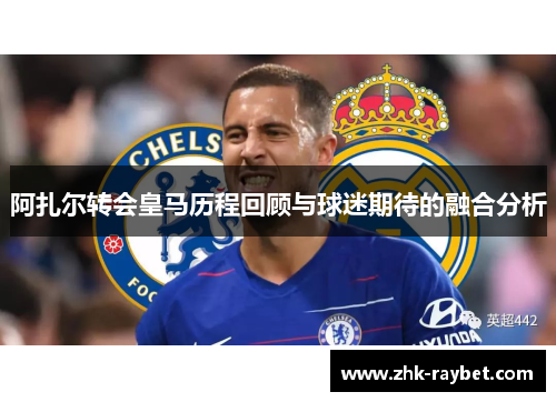 阿扎尔转会皇马历程回顾与球迷期待的融合分析 阿扎尔转会皇马历程回顾与球迷期待的融合分析