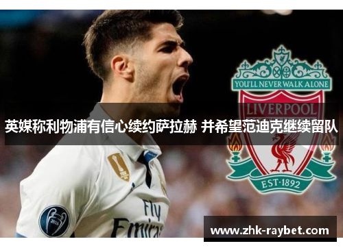 英媒称利物浦有信心续约萨拉赫 并希望范迪克继续留队