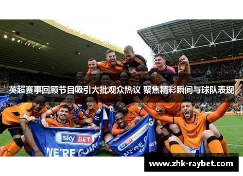 英超赛事回顾节目吸引大批观众热议 聚焦精彩瞬间与球队表现