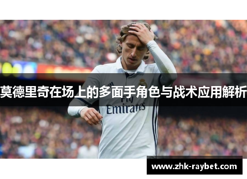 莫德里奇在场上的多面手角色与战术应用解析