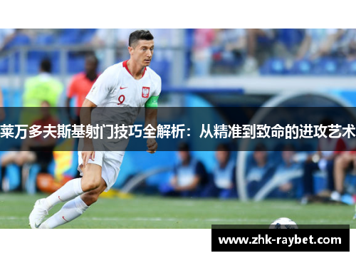 莱万多夫斯基射门技巧全解析:从精准到致命的进攻艺术 莱万多夫斯基射门技巧全解析:从精准到致命的进攻艺术