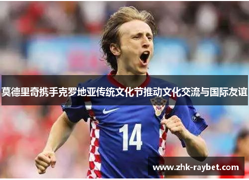 莫德里奇携手克罗地亚传统文化节推动文化交流与国际友谊