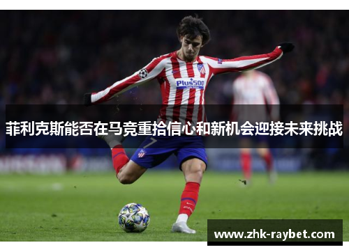 菲利克斯能否在马竞重拾信心和新机会迎接未来挑战